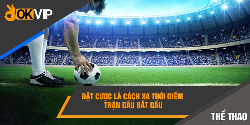 Đặt cược là cách xa thời điểm trận đấu bắt đầu