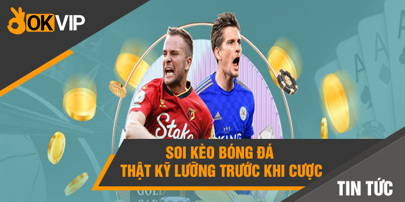 Soi kèo bóng đá thật kỹ lưỡng trước khi cược